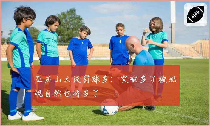 亚历山大谈罚球多：突破多了被犯规自然也将多了