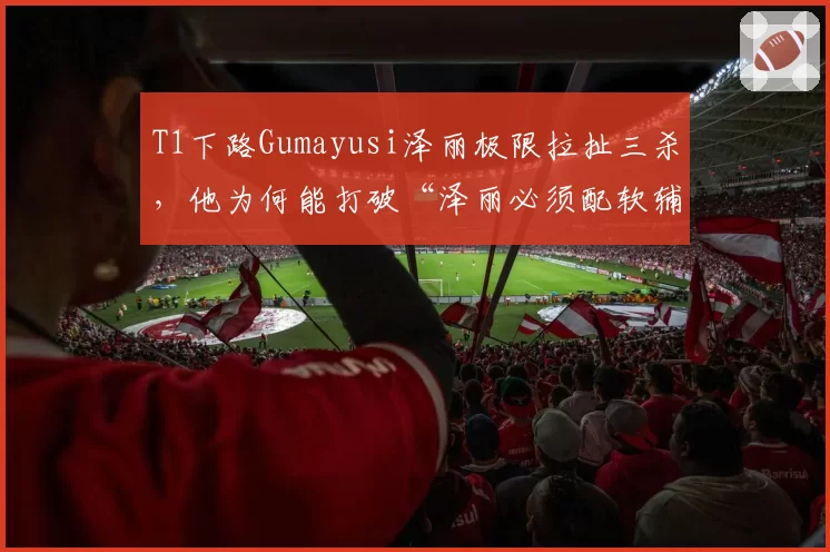 T1下路Gumayusi泽丽极限拉扯三杀，他为何能打破“泽丽必须配软辅”定律？