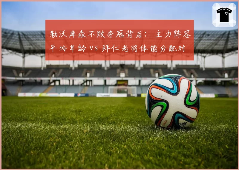 勒沃库森不败夺冠背后：主力阵容平均年龄 vs 拜仁老将体能分配对比