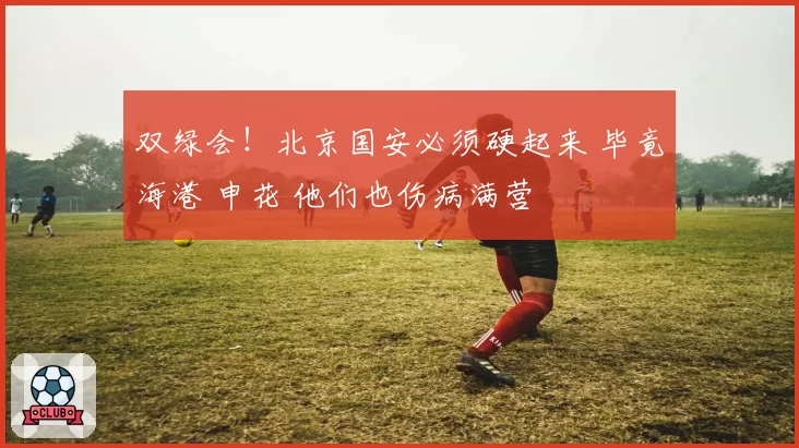 双绿会！北京国安必须硬起来 毕竟海港 申花 他们也伤病满营