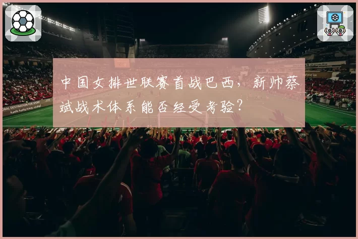 中国女排世联赛首战巴西，新帅蔡斌战术体系能否经受考验？