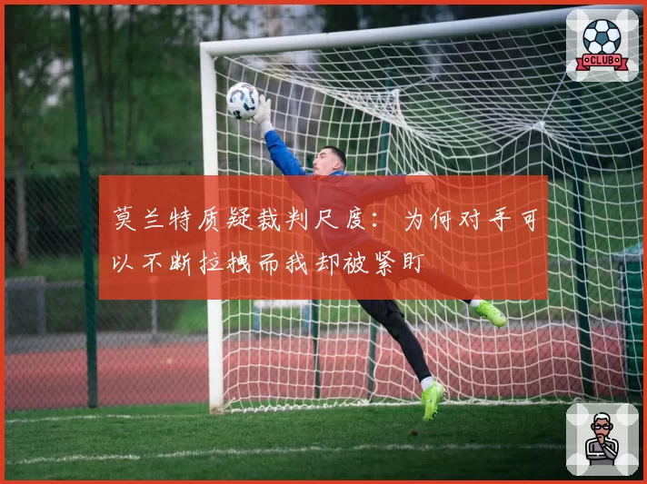 莫兰特质疑裁判尺度：为何对手可以不断拉拽而我却被紧盯