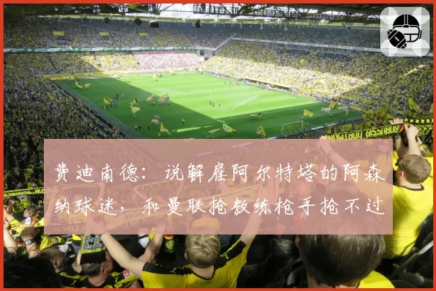 费迪南德：说解雇阿尔特塔的阿森纳球迷，和曼联抢教练枪手抢不过