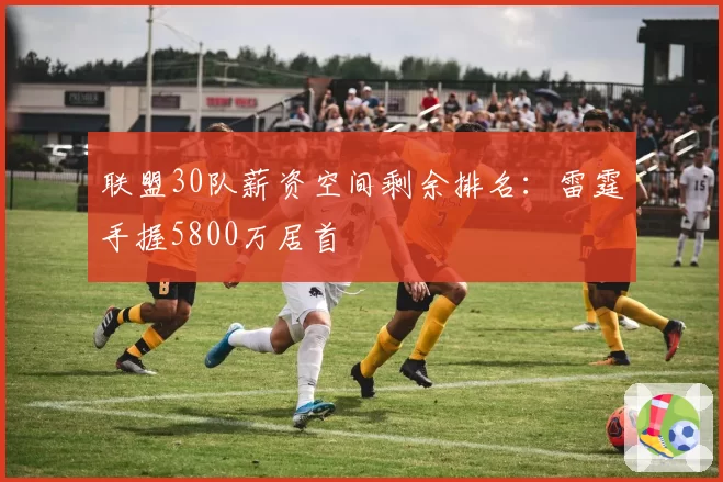 联盟30队薪资空间剩余排名：雷霆手握5800万居首