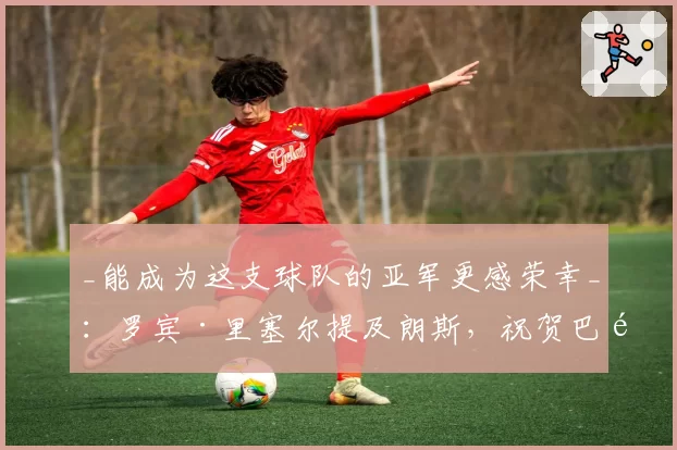 _能成为这支球队的亚军更感荣幸_：罗宾·里塞尔提及朗斯，祝贺巴黎圣日耳曼欧冠夺冠