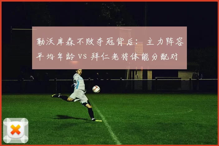 勒沃库森不败夺冠背后：主力阵容平均年龄 vs 拜仁老将体能分配对比