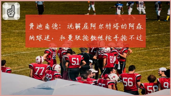 费迪南德：说解雇阿尔特塔的阿森纳球迷，和曼联抢教练枪手抢不过