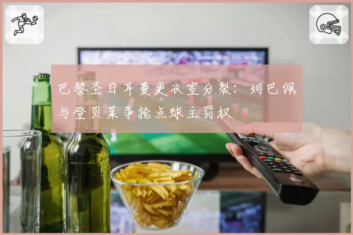 巴黎圣日耳曼更衣室分裂：姆巴佩与登贝莱争抢点球主罚权