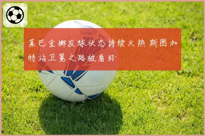 莱巴金娜发球状态持续火热 斯图加特站卫冕之路被看好