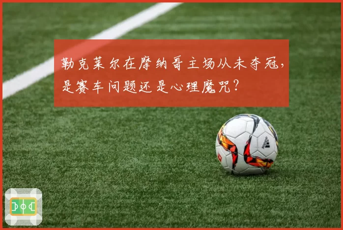 勒克莱尔在摩纳哥主场从未夺冠，是赛车问题还是心理魔咒？