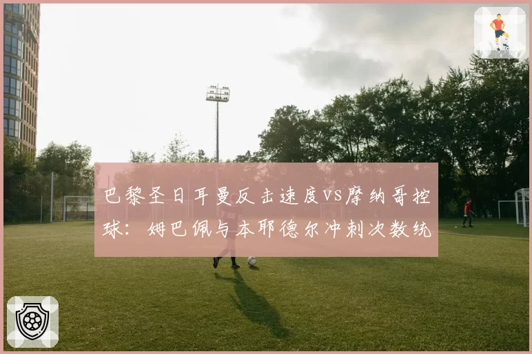 巴黎圣日耳曼反击速度vs摩纳哥控球：姆巴佩与本耶德尔冲刺次数统计