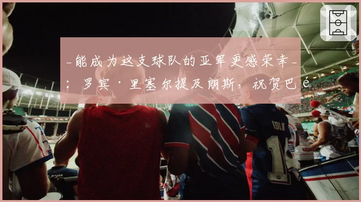 _能成为这支球队的亚军更感荣幸_：罗宾·里塞尔提及朗斯，祝贺巴黎圣日耳曼欧冠夺冠