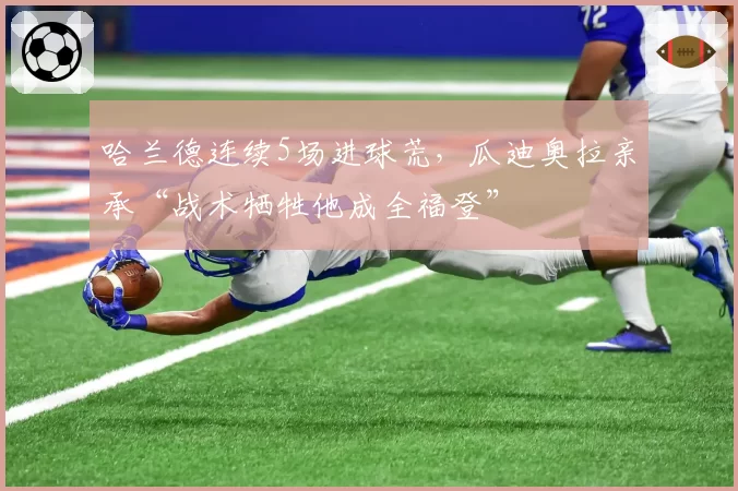 哈兰德连续5场进球荒，瓜迪奥拉亲承“战术牺牲他成全福登”