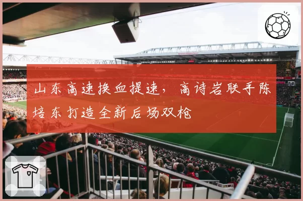 山东高速换血提速,高诗岩联手陈培东打造全新后场双枪