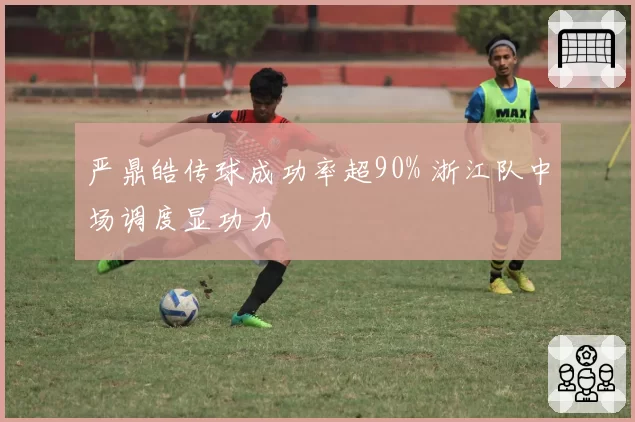 严鼎皓传球成功率超90% 浙江队中场调度显功力