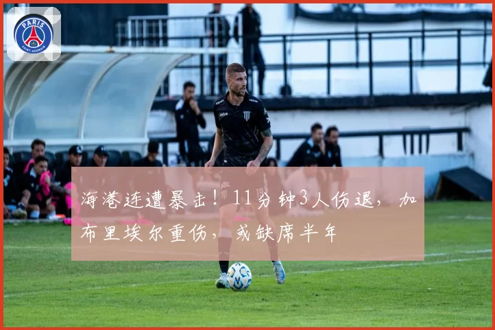 海港连遭暴击!11分钟3人伤退,加布里埃尔重伤,或缺席半年