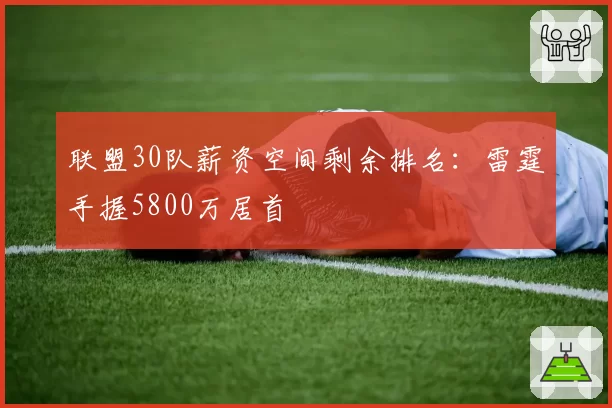 联盟30队薪资空间剩余排名：雷霆手握5800万居首