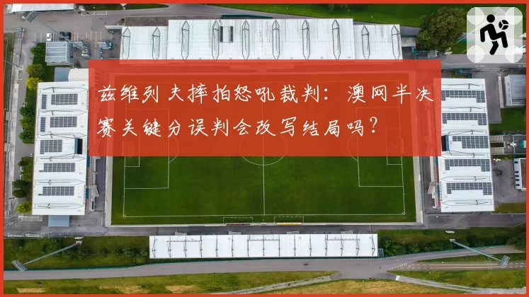 兹维列夫摔拍怒吼裁判：澳网半决赛关键分误判会改写结局吗？