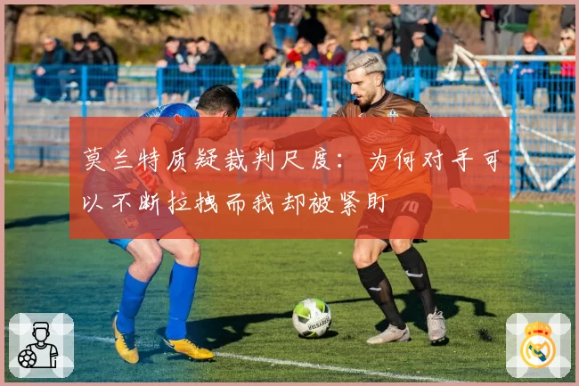 莫兰特质疑裁判尺度：为何对手可以不断拉拽而我却被紧盯