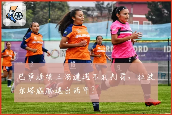 巴萨连续三场遭遇不利判罚，拉波尔塔威胁退出西甲？