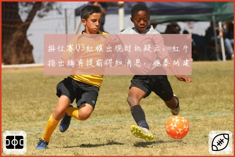 排位赛Q3红旗出现时机疑云，红牛指出梅奔提前得知消息，施泰纳建议引入红旗冻结机制
