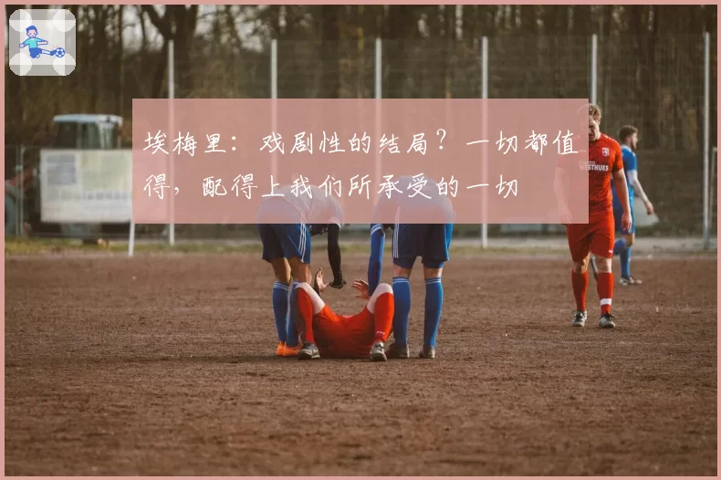 埃梅里：戏剧性的结局？一切都值得，配得上我们所承受的一切