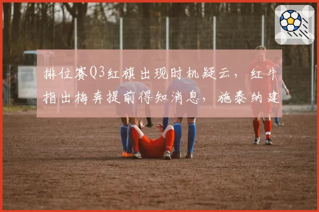 排位赛Q3红旗出现时机疑云，红牛指出梅奔提前得知消息，施泰纳建议引入红旗冻结机制