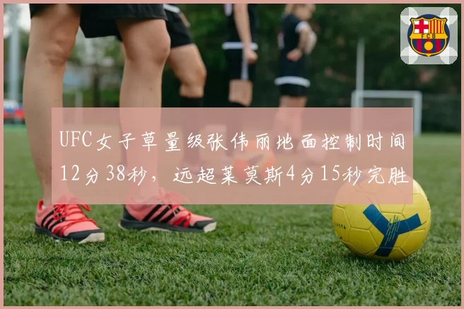 UFC女子草量级张伟丽地面控制时间12分38秒，远超莱莫斯4分15秒完胜