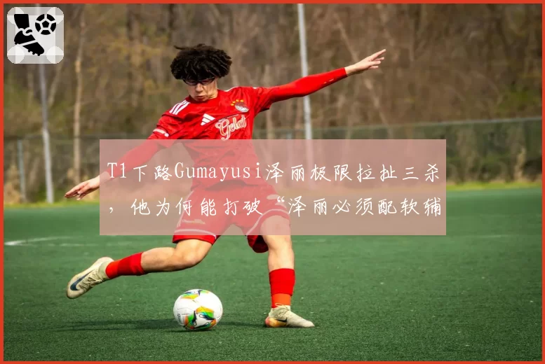 T1下路Gumayusi泽丽极限拉扯三杀，他为何能打破“泽丽必须配软辅”定律？