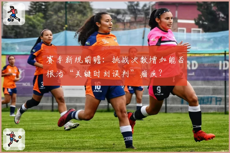 赛季新规前瞻：挑战次数增加能否根治“关键时刻误判”痼疾？