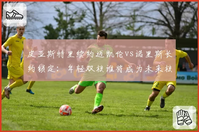 皮亚斯特里续约迈凯伦vs诺里斯长约锁定：年轻双核谁将成为未来核心？