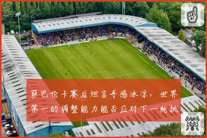 萨巴伦卡赛后坦言手感冰凉，世界第一的调整能力能否应对下一轮挑战？