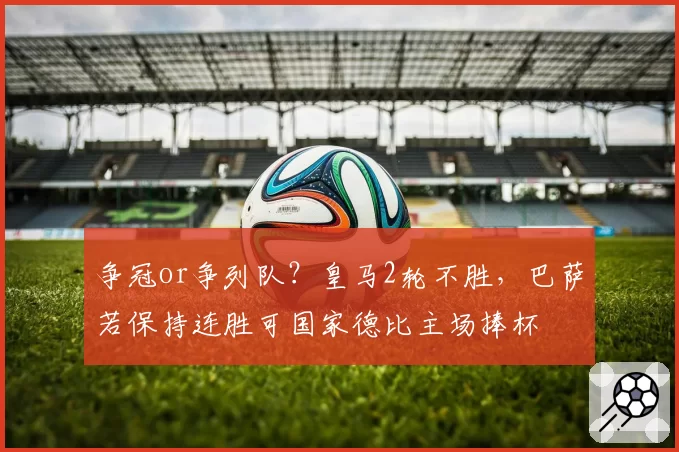 争冠or争列队？皇马2轮不胜，巴萨若保持连胜可国家德比主场捧杯