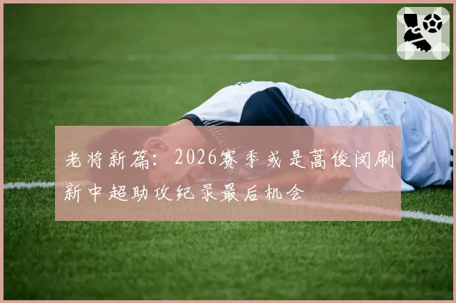 老将新篇：2026赛季或是蒿俊闵刷新中超助攻纪录最后机会