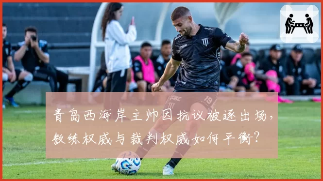 青岛西海岸主帅因抗议被逐出场，教练权威与裁判权威如何平衡？