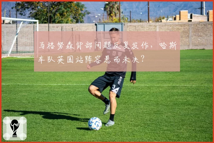 马格努森背部问题反复发作,哈斯车队英国站阵容悬而未决?