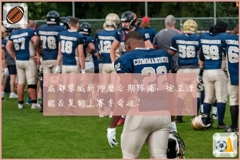 成都蓉城新帅磨合期阵痛,徐正源能否复制上赛季奇迹?