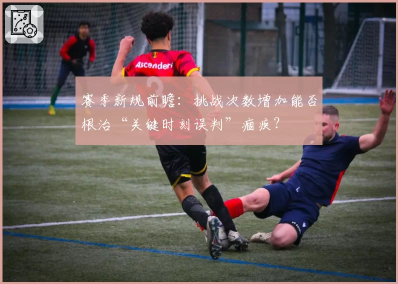 赛季新规前瞻:挑战次数增加能否根治“关键时刻误判”痼疾?