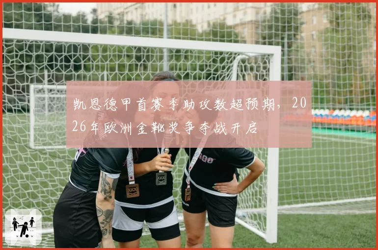 凯恩德甲首赛季助攻数超预期,2026年欧洲金靴奖争夺战开启