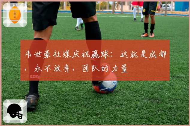 韦世豪社媒庆祝赢球:这就是成都,永不放弃,团队的力量