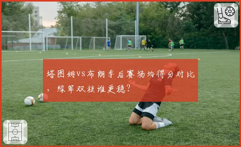 塔图姆vs布朗季后赛场均得分对比，绿军双核谁更稳？