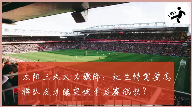 太阳三大火力骤降，杜兰特需要怎样队友才能突破季后赛瓶颈？