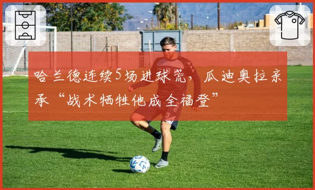 哈兰德连续5场进球荒，瓜迪奥拉亲承“战术牺牲他成全福登”