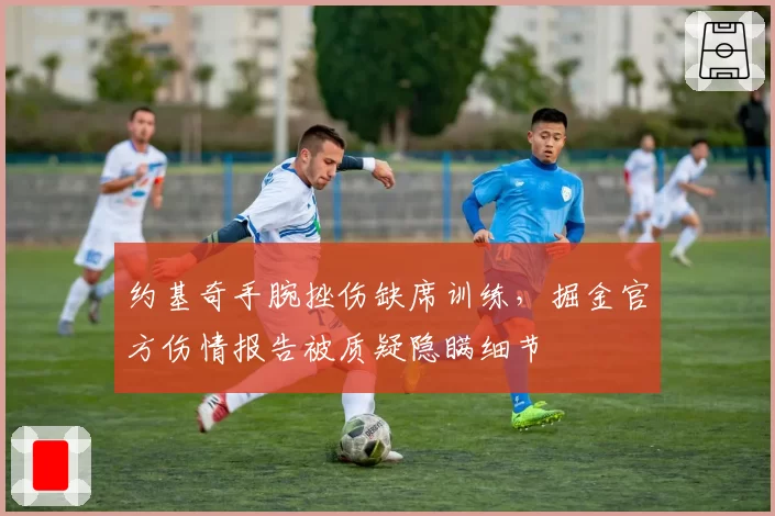 约基奇手腕挫伤缺席训练，掘金官方伤情报告被质疑隐瞒细节