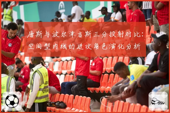 唐斯与波尔津吉斯三分投射对比：空间型内线的进攻角色演化分析