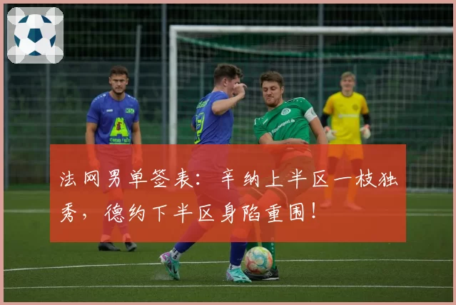 法网男单签表：辛纳上半区一枝独秀，德约下半区身陷重围！