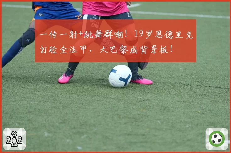 一传一射+跳舞群嘲！19岁恩德里克打脸全法甲，大巴黎成背景板！