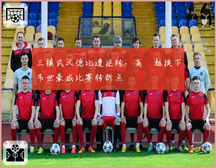 三镇武汉德比遭逆转，高畠勉换下韦世豪成比赛转折点