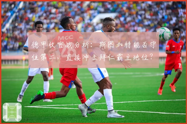 德甲收官战分析:斯图加特能否守住第二,直接冲击拜仁霸主地位?