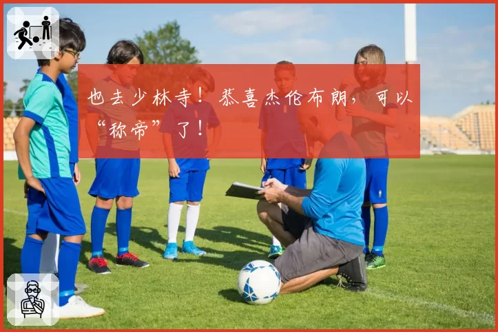 也去少林寺!恭喜杰伦布朗,可以“称帝”了!